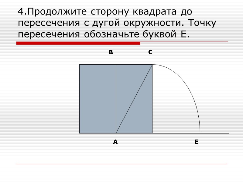4.Продолжите сторону квадрата до пересечения с дугой окружности. Точку пересечения обозначьте буквой Е. 
